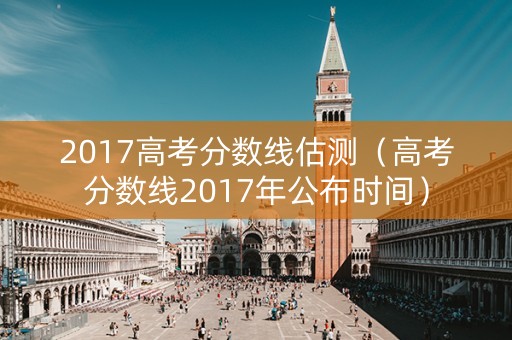 2017高考分数线估测（高考分数线2017年公布时间）