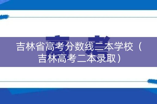 吉林省高考分数线二本学校(吉林高考二本录取) 吉林省高考分数线二本学校(吉林高考二本录取)