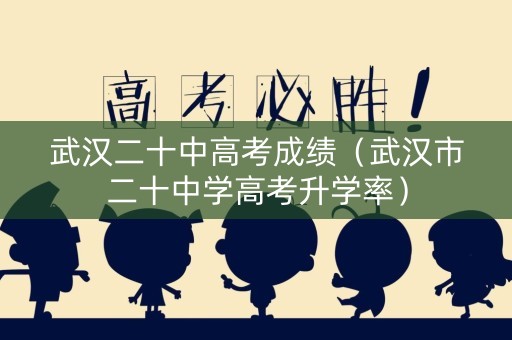 武汉二十中高考成绩(武汉市二十中学高考升学率) 武汉二十中高考成绩(武汉市二十中学高考升学率)