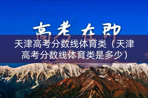 天津高考分数线体育类（天津高考分数线体育类是多少）