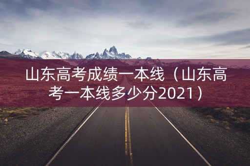 山东高考成绩一本线(山东高考一本线多少分2021) 山东高考成绩一本线(山东高考一本线多少分2021)
