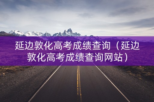 延边敦化高考成绩查询（延边敦化高考成绩查询网站）