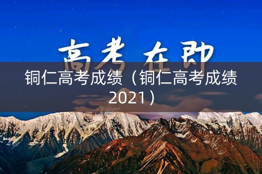 铜仁高考成绩（铜仁高考成绩2021）