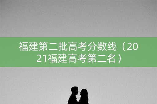 福建第二批高考分数线（2021福建高考第二名）