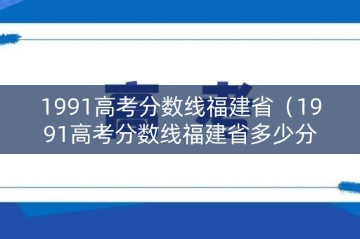 1991高考分数线福建省（1991高考分数线福建省多少分）