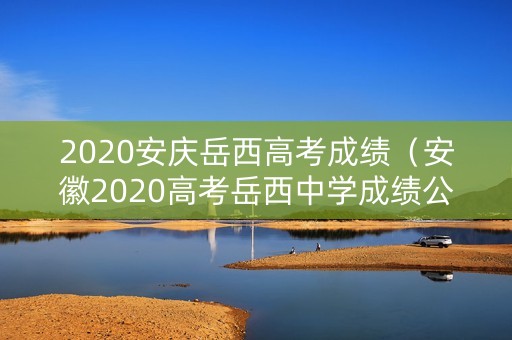 2020安庆岳西高考成绩(安徽2020高考岳西中学成绩公布) 2020安庆岳西高考成绩(安徽2020高考岳西中学成绩公布)