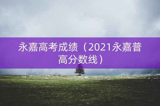 永嘉高考成绩（2021永嘉普高分数线）