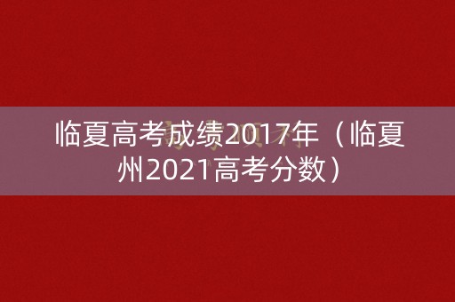 临夏高考成绩2017年（临夏州2021高考分数）