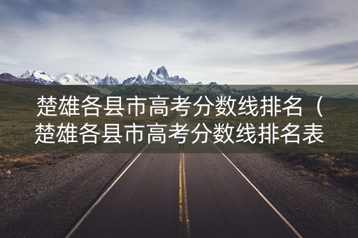 楚雄各县市高考分数线排名（楚雄各县市高考分数线排名表）