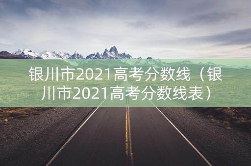 银川市2021高考分数线（银川市2021高考分数线表）
