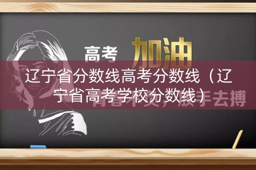辽宁省分数线高考分数线(辽宁省高考学校分数线) 辽宁省分数线高考分数线(辽宁省高考学校分数线)
