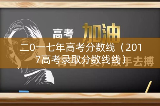 二0一七年高考分数线(2017高考录取分数线线) 二0一七年高考分数线(2017高考录取分数线线)