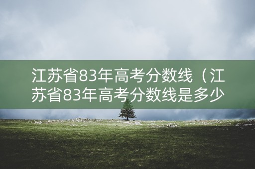 江苏省83年高考分数线（江苏省83年高考分数线是多少）