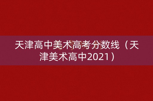 天津高中美术高考分数线（天津美术高中2021）
