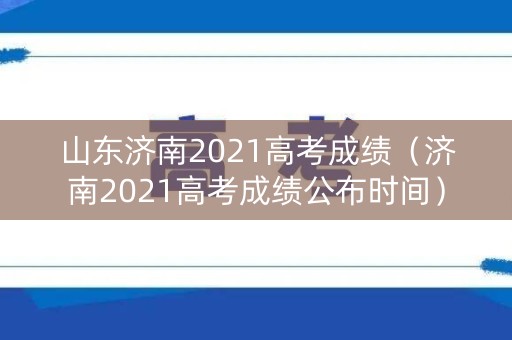 山东济南2021高考成绩（济南2021高考成绩公布时间）