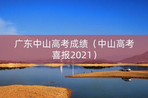 广东中山高考成绩(中山高考喜报2021) 广东中山高考成绩(中山高考喜报2021)