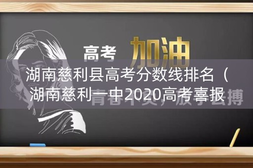 湖南慈利县高考分数线排名(湖南慈利一中2020高考喜报) 湖南慈利县高考分数线排名(湖南慈利一中2020高考喜报)