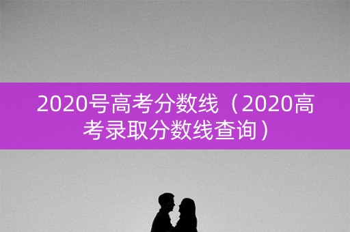 2020号高考分数线（2020高考录取分数线查询）
