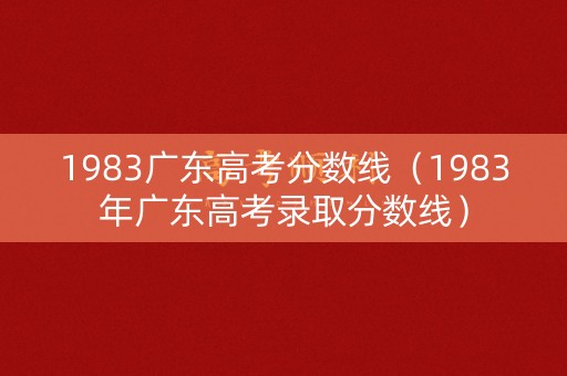1983广东高考分数线(1983年广东高考录取分数线) 1983广东高考分数线(1983年广东高考录取分数线)