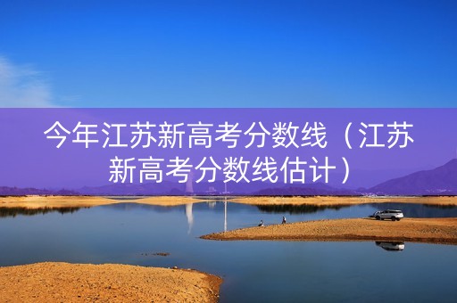 今年江苏新高考分数线(江苏新高考分数线估计) 今年江苏新高考分数线(江苏新高考分数线估计)
