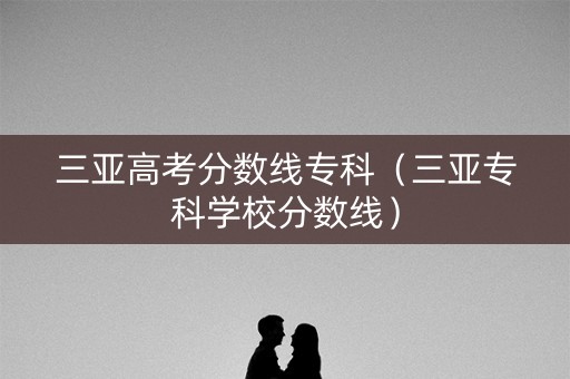 三亚高考分数线专科（三亚专科学校分数线）