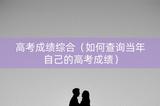 高考成绩综合（如何查询当年自己的高考成绩）