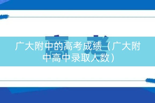 广大附中的高考成绩（广大附中高中录取人数）