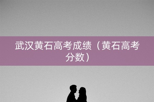 武汉黄石高考成绩(黄石高考分数) 武汉黄石高考成绩(黄石高考分数)