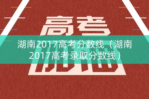 湖南2017高考分数线（湖南2017高考录取分数线）