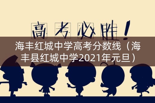 海丰红城中学高考分数线(海丰县红城中学2021年元旦) 海丰红城中学高考分数线(海丰县红城中学2021年元旦)