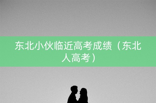 东北小伙临近高考成绩（东北人高考）