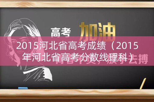 2015河北省高考成绩（2015年河北省高考分数线理科）