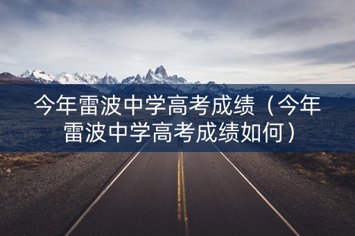 今年雷波中学高考成绩（今年雷波中学高考成绩如何）