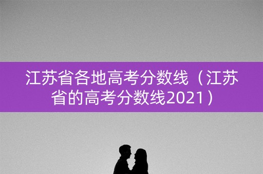 江苏省各地高考分数线(江苏省的高考分数线2021) 江苏省各地高考分数线(江苏省的高考分数线2021)