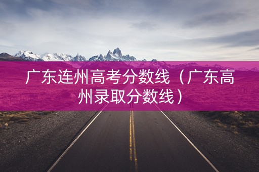 广东连州高考分数线(广东高州录取分数线) 广东连州高考分数线(广东高州录取分数线)