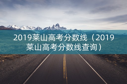 2019莱山高考分数线(2019莱山高考分数线查询) 2019莱山高考分数线(2019莱山高考分数线查询)