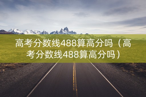 高考分数线488算高分吗（高考分数线488算高分吗）