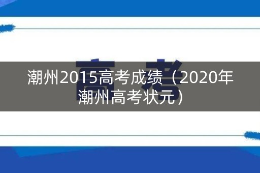 潮州2015高考成绩（2020年潮州高考状元）