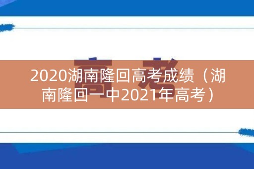 2020湖南隆回高考成绩（湖南隆回一中2021年高考）