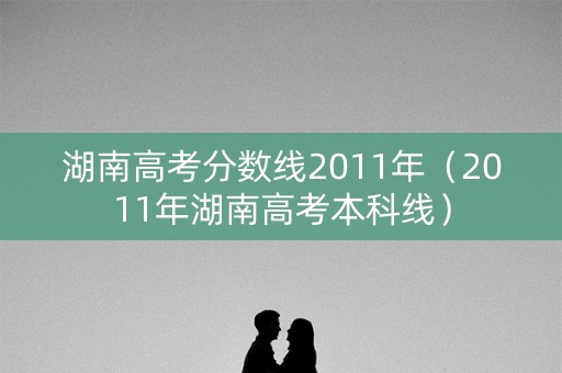湖南高考分数线2011年（2011年湖南高考本科线）