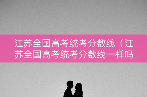 江苏全国高考统考分数线（江苏全国高考统考分数线一样吗）