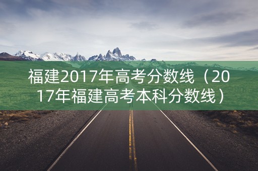 福建2017年高考分数线（2017年福建高考本科分数线）