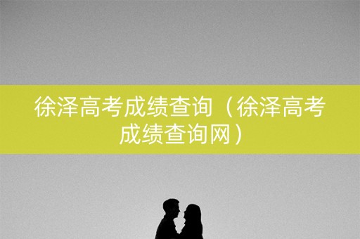 徐泽高考成绩查询(徐泽高考成绩查询网) 徐泽高考成绩查询(徐泽高考成绩查询网)