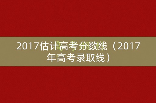 2017估计高考分数线（2017年高考录取线）