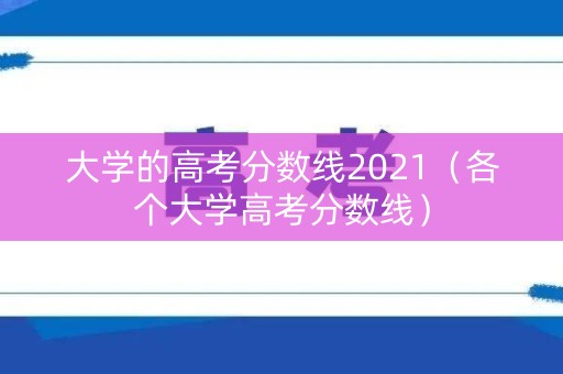 大学的高考分数线2021（各个大学高考分数线）