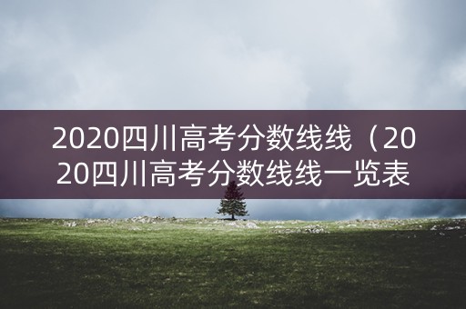 2020四川高考分数线线(2020四川高考分数线线一览表) 2020四川高考分数线线(2020四川高考分数线线一览表)