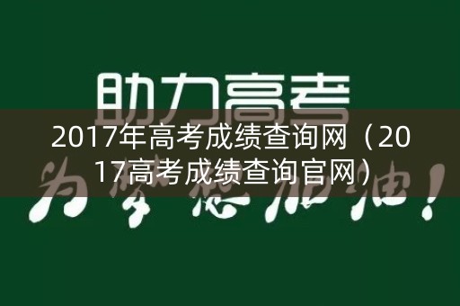 2017年高考成绩查询网（2017高考成绩查询官网）