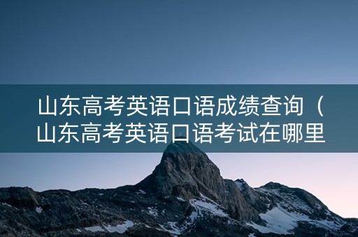 山东高考英语口语成绩查询(山东高考英语口语考试在哪里查成绩) 山东高考英语口语成绩查询(山东高考英语口语考试在哪里查成绩)