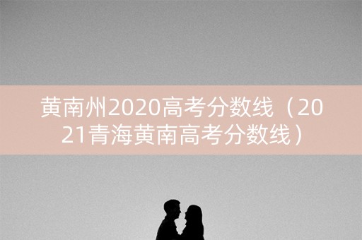 黄南州2020高考分数线(2021青海黄南高考分数线) 黄南州2020高考分数线(2021青海黄南高考分数线)