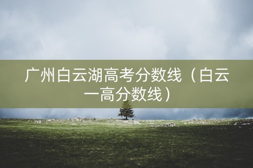 广州白云湖高考分数线（白云一高分数线）